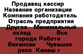 Продавец-кассир › Название организации ­ Компания-работодатель › Отрасль предприятия ­ Другое › Минимальный оклад ­ 15 800 - Все города Работа » Вакансии   . Чувашия респ.,Канаш г.